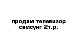 продам телевизор самсунг 2т.р. 